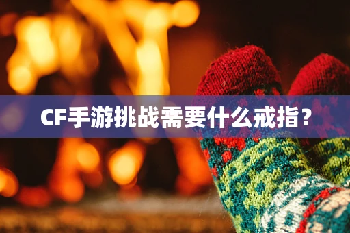 CF手游挑战需要什么戒指？