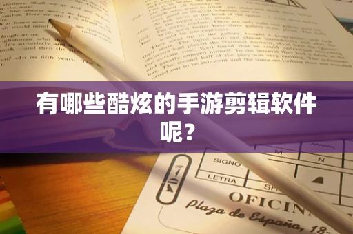 有哪些酷炫的手游剪辑软件呢？