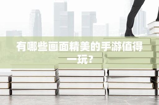 有哪些画面精美的手游值得一玩？