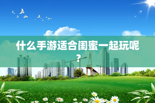 什么手游适合闺蜜一起玩呢？