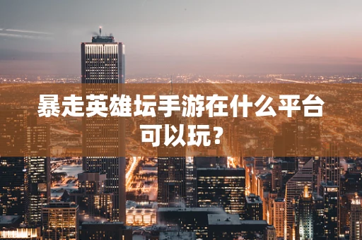 暴走英雄坛手游在什么平台可以玩？