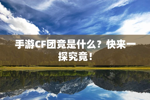 手游CF团竞是什么？快来一探究竟！