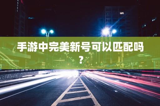 手游中完美新号可以匹配吗？