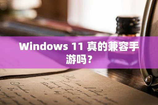 Windows 11 真的兼容手游吗？