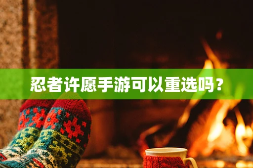 忍者许愿手游可以重选吗？