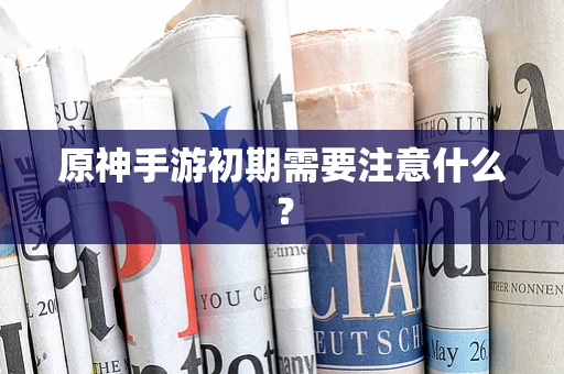 原神手游初期需要注意什么？