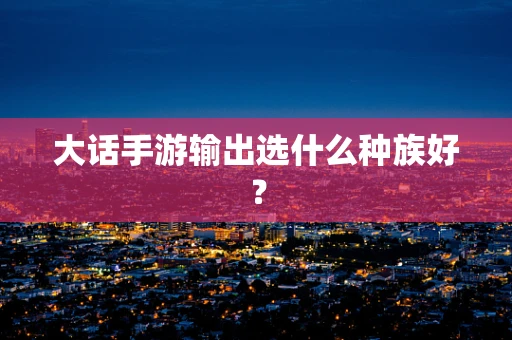 大话手游输出选什么种族好？