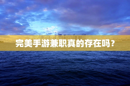 完美手游兼职真的存在吗？