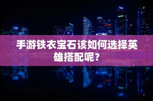 手游铁衣宝石该如何选择英雄搭配呢？