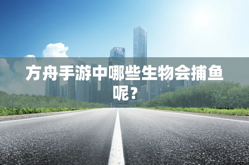 方舟手游中哪些生物会捕鱼呢？