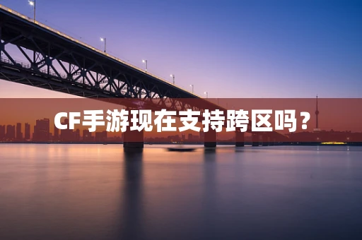 CF手游现在支持跨区吗？