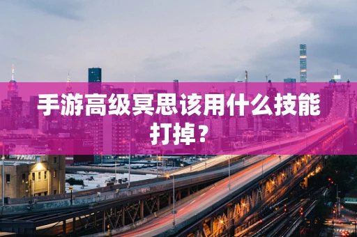 手游高级冥思该用什么技能打掉？