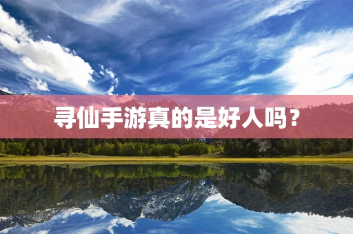 寻仙手游真的是好人吗？