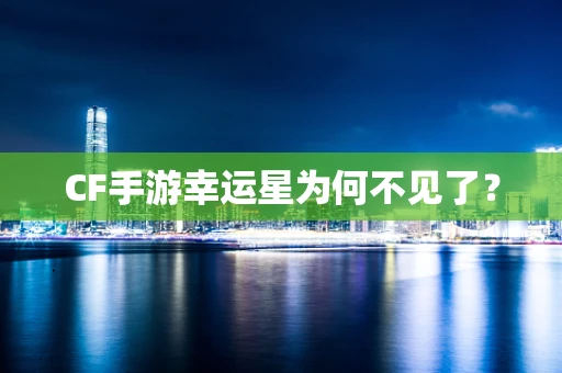CF手游幸运星为何不见了？