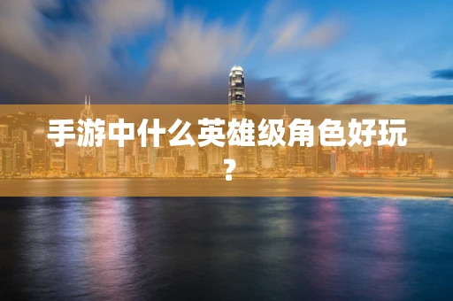 手游中什么英雄级角色好玩？