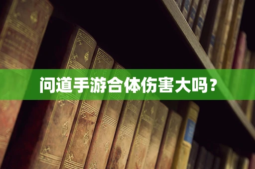 问道手游合体伤害大吗？