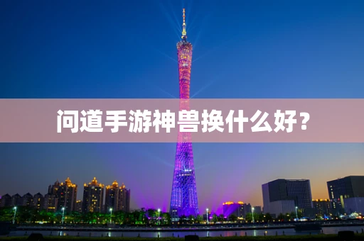 问道手游神兽换什么好？