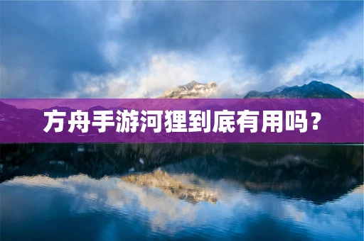 方舟手游河狸到底有用吗？