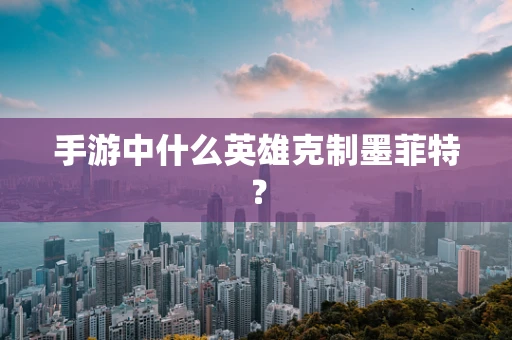 手游中什么英雄克制墨菲特？