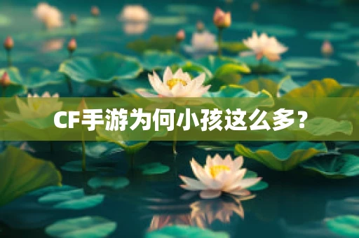 CF手游为何小孩这么多？