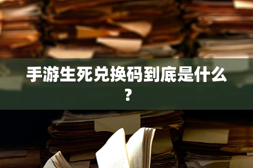 手游生死兑换码到底是什么？