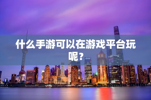 什么手游可以在游戏平台玩呢？