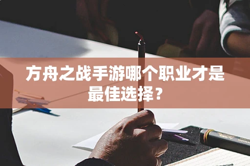 方舟之战手游哪个职业才是最佳选择？