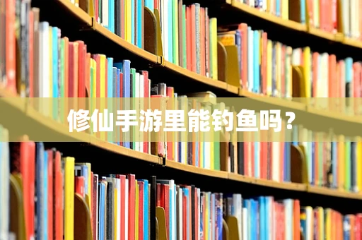 修仙手游里能钓鱼吗？