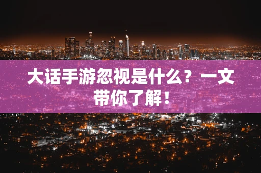 大话手游忽视是什么？一文带你了解！