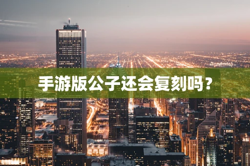 手游版公子还会复刻吗？