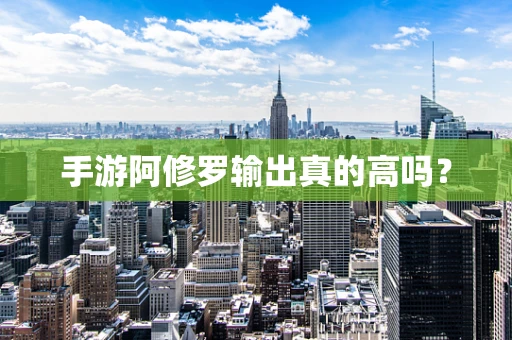 手游阿修罗输出真的高吗？