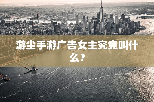 游尘手游广告女主究竟叫什么？